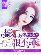 总统蜜蜜宠影后狠不乖txt 总统蜜蜜宠影后狠不乖txt