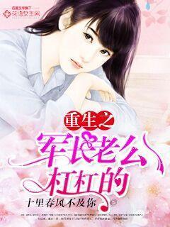 重生之军长老公杠杠的全文免费阅读 重生之军长老公杠杠的全文免费阅读